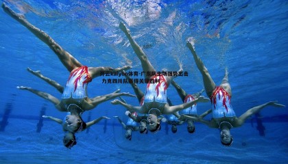 开云kaiyun体育-广东队主场强势出击 力克四川队赢得关键胜利