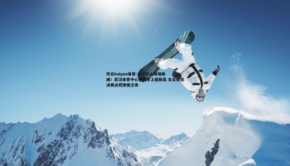 开云kaiyun体育-18715人现场助威！武汉体育中心创赛季上座新高 女足亚冠决赛点燃激情之夜