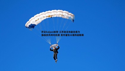 开云kaiyun体育-江苏省足协副主席力推南京苏州对抗赛 意外催生火爆苏超联赛