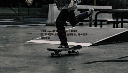 开云kaiyun体育-欧洲足坛上演惊魂一夜，红魔梦碎欧冠，拜仁绝境逢生，穆帅无缘顶级舞台