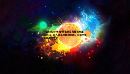 开云kaiyun体育-骑士新星蒂格莫布里场均19+10入选最佳阵容二阵，火箭中锋申京或感不甘