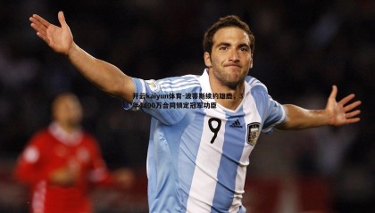 开云kaiyun体育-波蒂斯续约雄鹿，3年4400万合同锁定冠军功臣