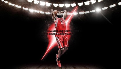 开云kaiyun体育-乌度卡或将转投尼克斯？火箭队重申长期合作承诺