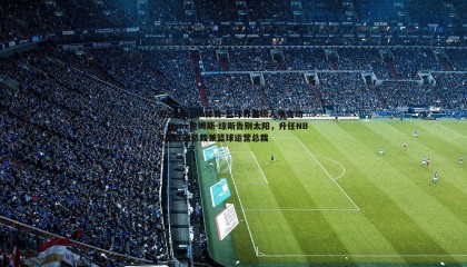 开云kaiyun体育-篮球界重磅人事变动，Hyne詹姆斯-琼斯告别太阳，升任NBA执行副总裁兼篮球运营总裁