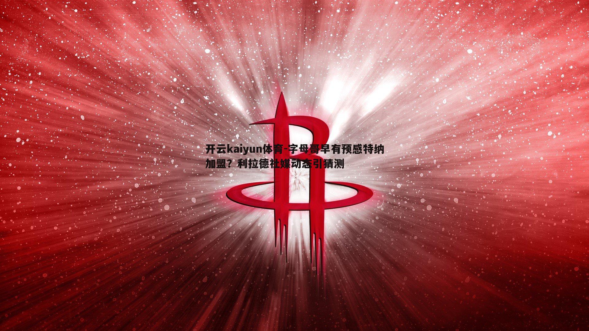 字母哥早有预感特纳加盟？利拉德社媒动态引猜测